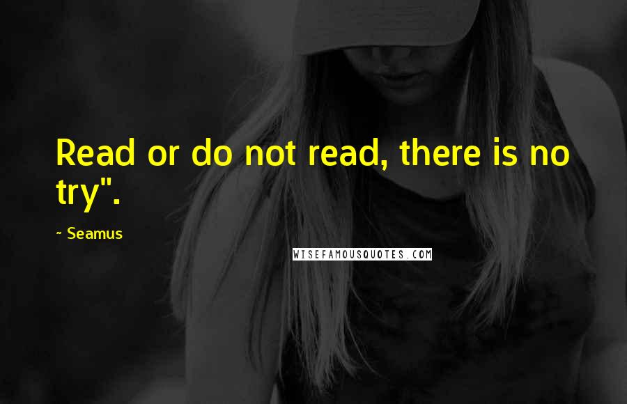 Seamus Quotes: Read or do not read, there is no try".