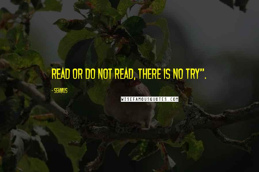 Seamus Quotes: Read or do not read, there is no try".