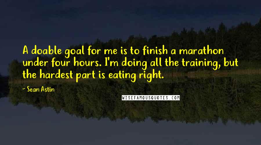 Sean Astin Quotes: A doable goal for me is to finish a marathon under four hours. I'm doing all the training, but the hardest part is eating right.