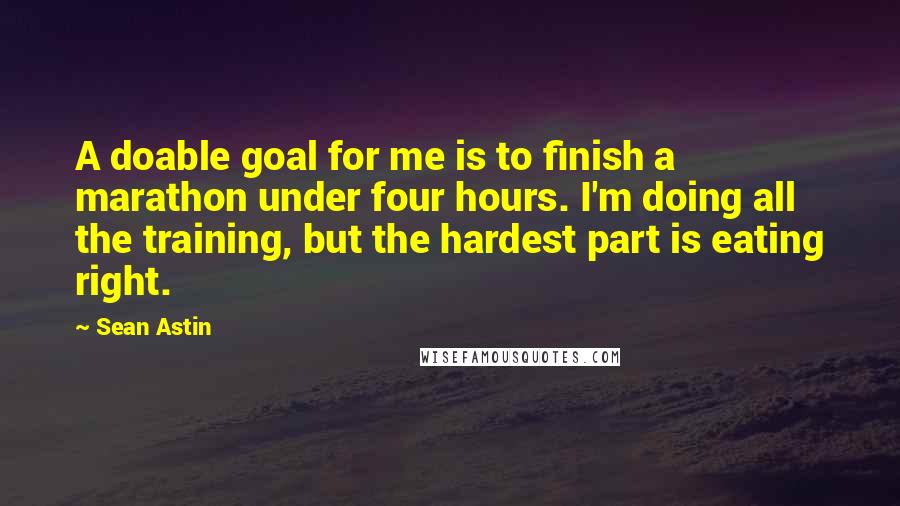 Sean Astin Quotes: A doable goal for me is to finish a marathon under four hours. I'm doing all the training, but the hardest part is eating right.