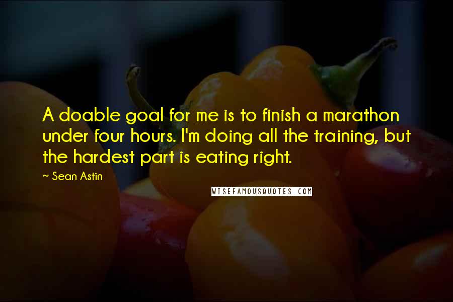 Sean Astin Quotes: A doable goal for me is to finish a marathon under four hours. I'm doing all the training, but the hardest part is eating right.