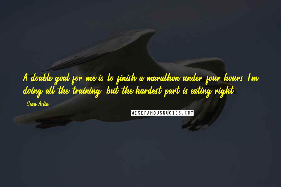Sean Astin Quotes: A doable goal for me is to finish a marathon under four hours. I'm doing all the training, but the hardest part is eating right.