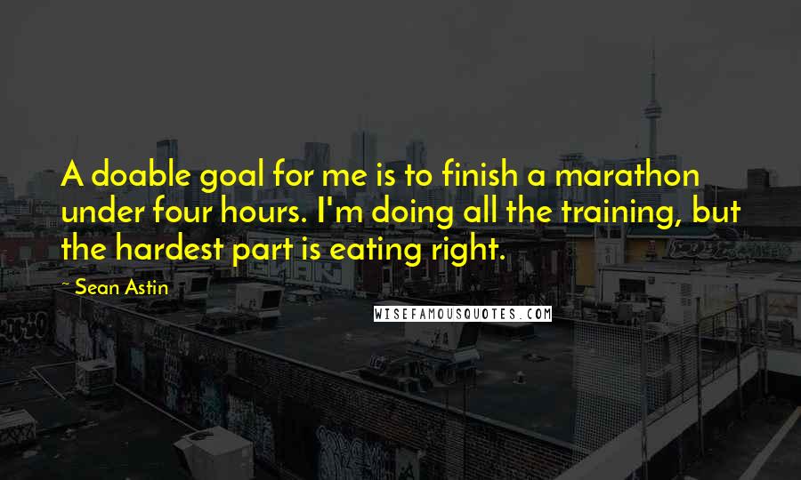 Sean Astin Quotes: A doable goal for me is to finish a marathon under four hours. I'm doing all the training, but the hardest part is eating right.