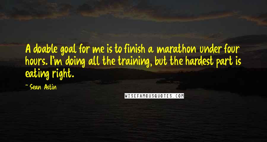 Sean Astin Quotes: A doable goal for me is to finish a marathon under four hours. I'm doing all the training, but the hardest part is eating right.