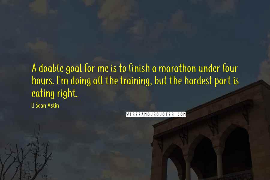 Sean Astin Quotes: A doable goal for me is to finish a marathon under four hours. I'm doing all the training, but the hardest part is eating right.