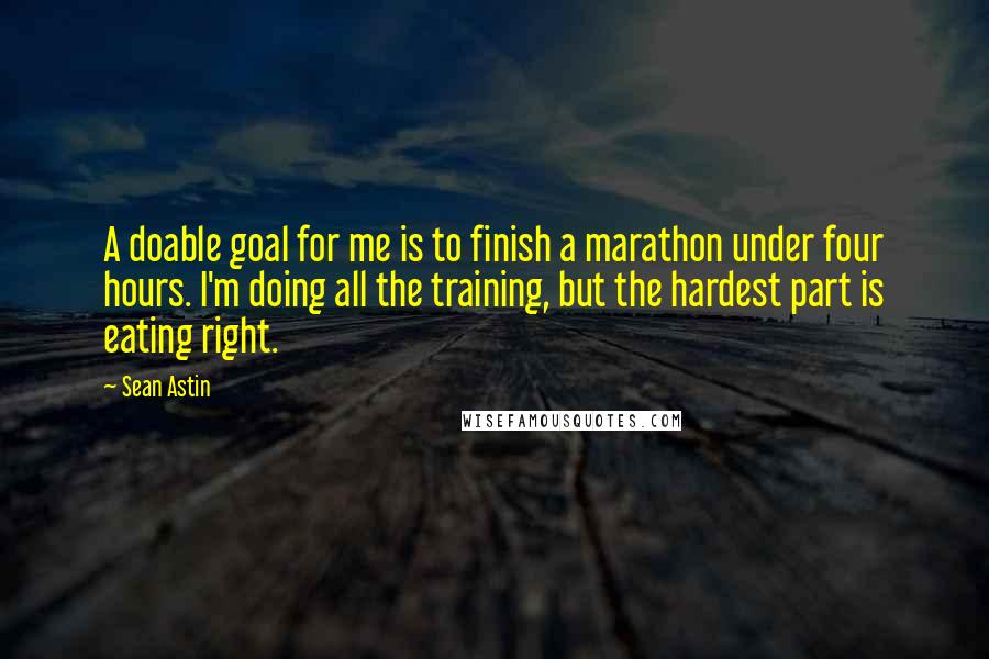 Sean Astin Quotes: A doable goal for me is to finish a marathon under four hours. I'm doing all the training, but the hardest part is eating right.