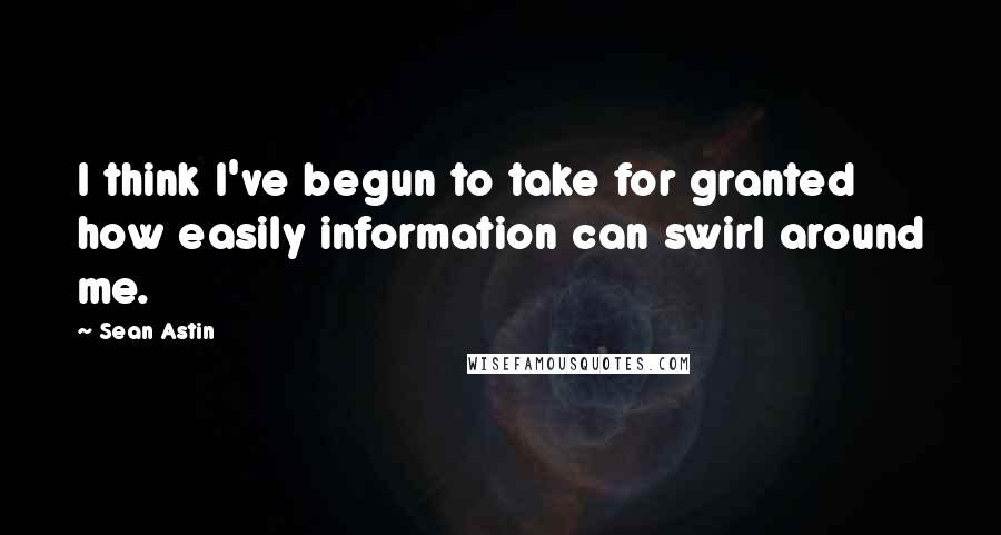 Sean Astin Quotes: I think I've begun to take for granted how easily information can swirl around me.