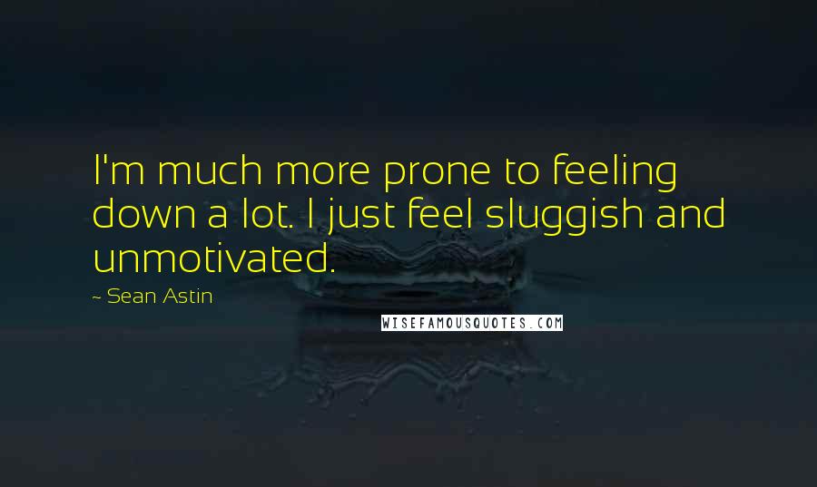 Sean Astin Quotes: I'm much more prone to feeling down a lot. I just feel sluggish and unmotivated.