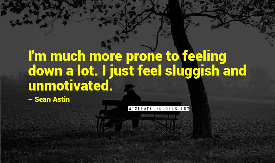 Sean Astin Quotes: I'm much more prone to feeling down a lot. I just feel sluggish and unmotivated.