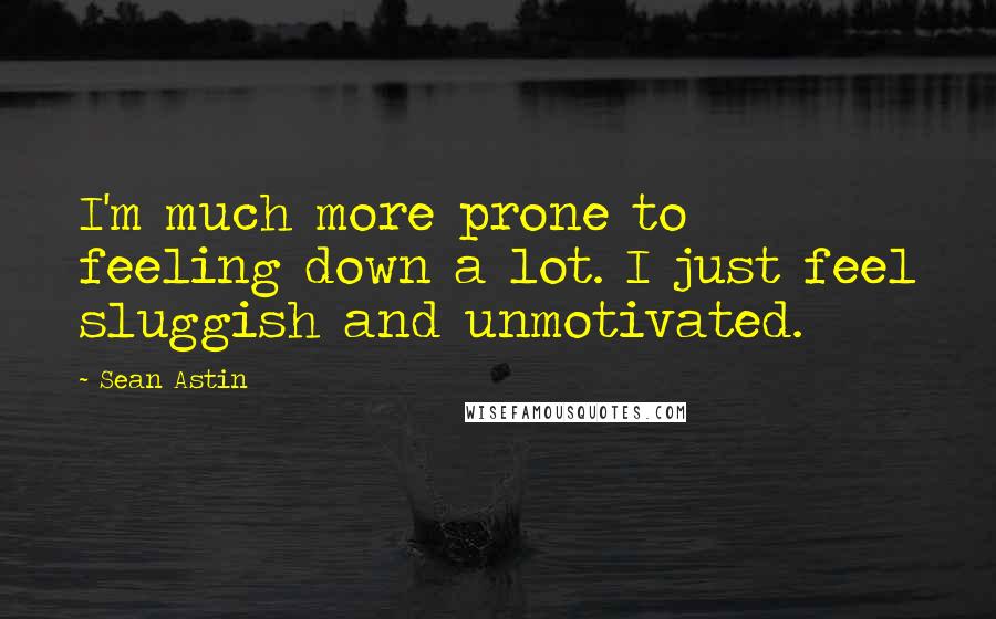 Sean Astin Quotes: I'm much more prone to feeling down a lot. I just feel sluggish and unmotivated.