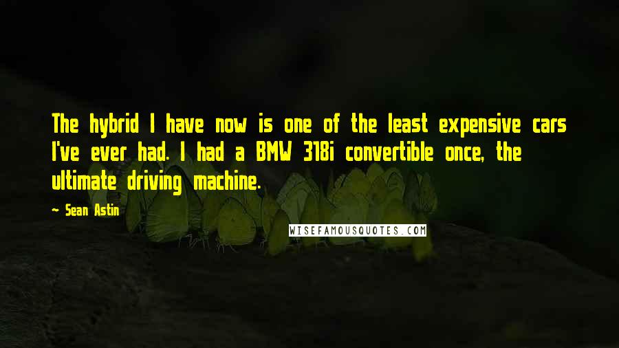 Sean Astin Quotes: The hybrid I have now is one of the least expensive cars I've ever had. I had a BMW 318i convertible once, the ultimate driving machine.