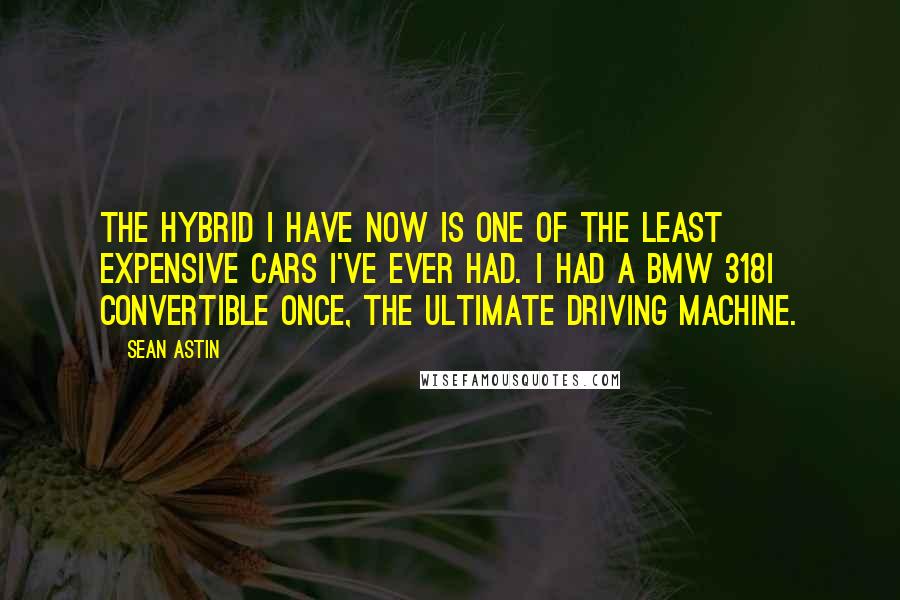 Sean Astin Quotes: The hybrid I have now is one of the least expensive cars I've ever had. I had a BMW 318i convertible once, the ultimate driving machine.