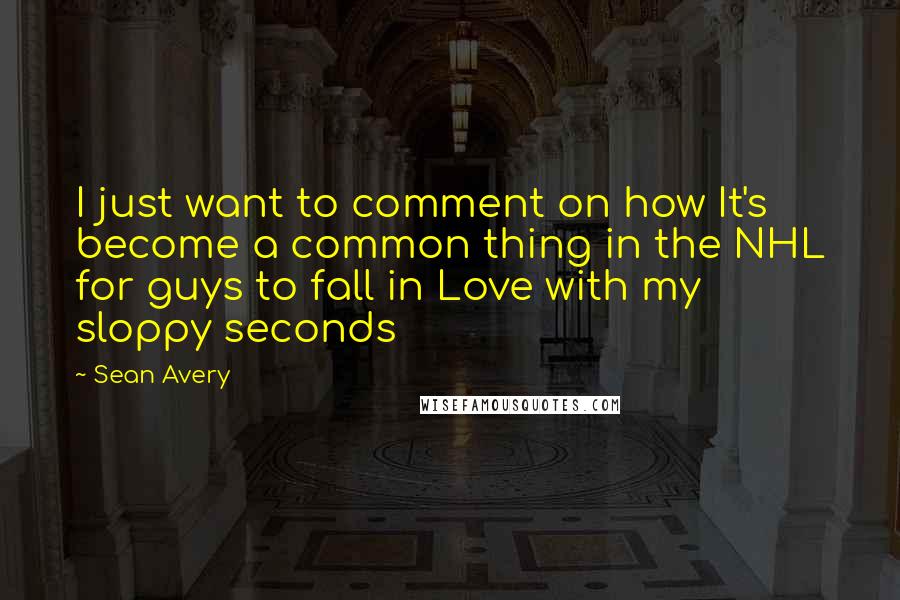 Sean Avery Quotes: I just want to comment on how It's become a common thing in the NHL for guys to fall in Love with my sloppy seconds