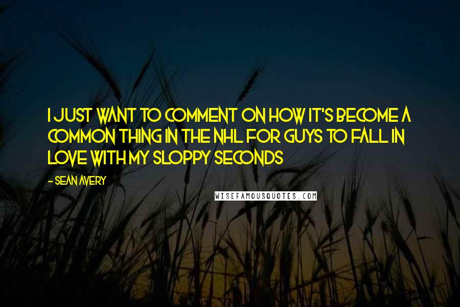 Sean Avery Quotes: I just want to comment on how It's become a common thing in the NHL for guys to fall in Love with my sloppy seconds