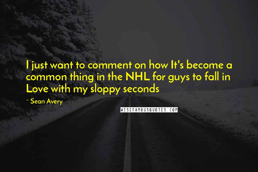 Sean Avery Quotes: I just want to comment on how It's become a common thing in the NHL for guys to fall in Love with my sloppy seconds