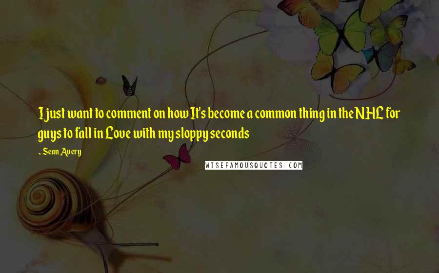 Sean Avery Quotes: I just want to comment on how It's become a common thing in the NHL for guys to fall in Love with my sloppy seconds
