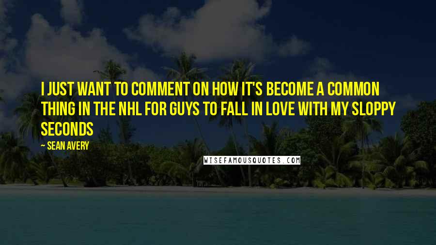 Sean Avery Quotes: I just want to comment on how It's become a common thing in the NHL for guys to fall in Love with my sloppy seconds