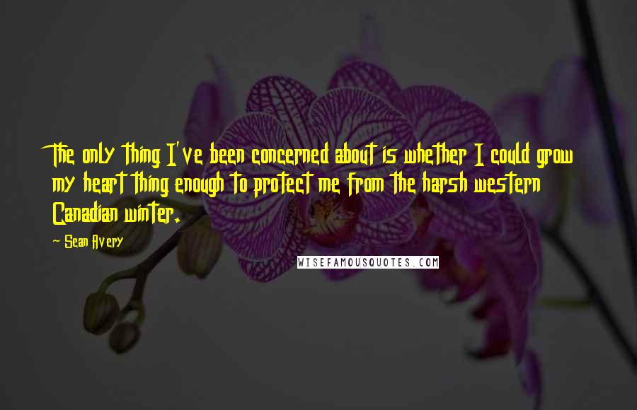 Sean Avery Quotes: The only thing I've been concerned about is whether I could grow my heart thing enough to protect me from the harsh western Canadian winter.