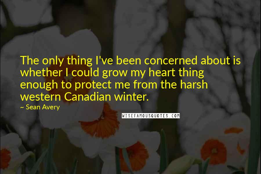 Sean Avery Quotes: The only thing I've been concerned about is whether I could grow my heart thing enough to protect me from the harsh western Canadian winter.