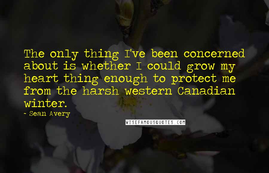 Sean Avery Quotes: The only thing I've been concerned about is whether I could grow my heart thing enough to protect me from the harsh western Canadian winter.