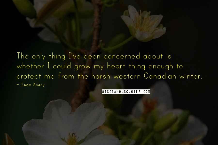 Sean Avery Quotes: The only thing I've been concerned about is whether I could grow my heart thing enough to protect me from the harsh western Canadian winter.