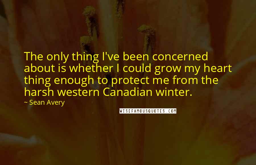 Sean Avery Quotes: The only thing I've been concerned about is whether I could grow my heart thing enough to protect me from the harsh western Canadian winter.