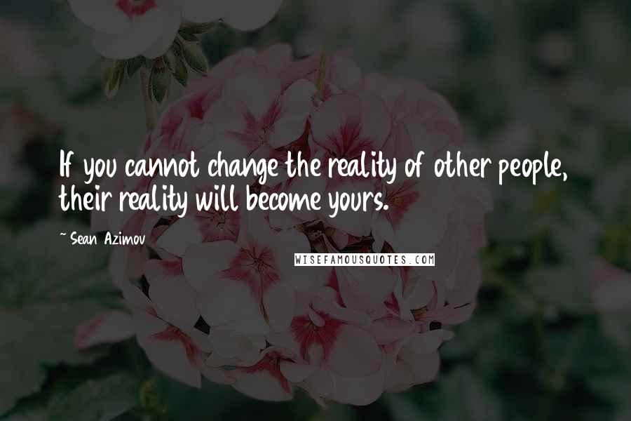 Sean Azimov Quotes: If you cannot change the reality of other people, their reality will become yours.