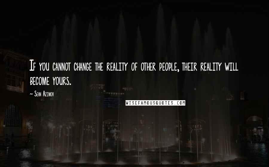 Sean Azimov Quotes: If you cannot change the reality of other people, their reality will become yours.