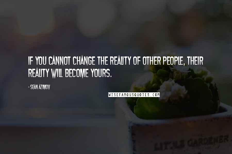 Sean Azimov Quotes: If you cannot change the reality of other people, their reality will become yours.