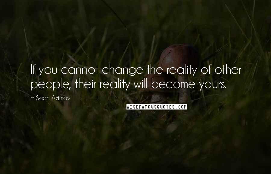 Sean Azimov Quotes: If you cannot change the reality of other people, their reality will become yours.