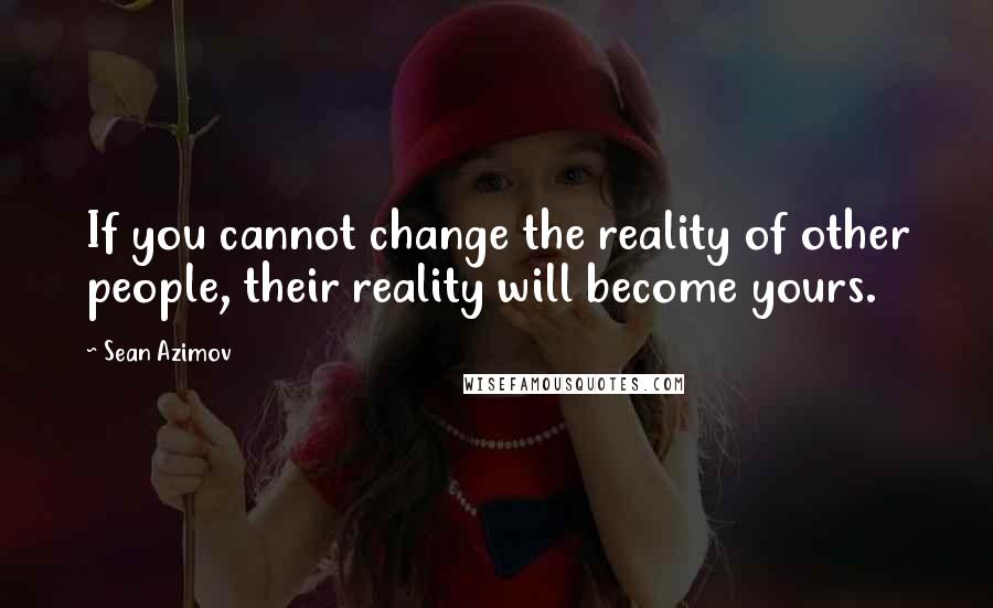 Sean Azimov Quotes: If you cannot change the reality of other people, their reality will become yours.