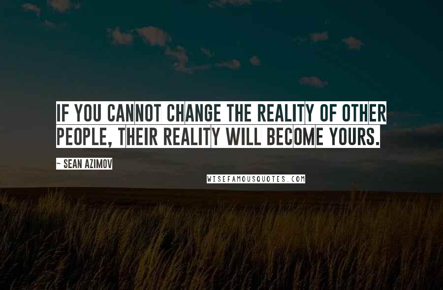 Sean Azimov Quotes: If you cannot change the reality of other people, their reality will become yours.