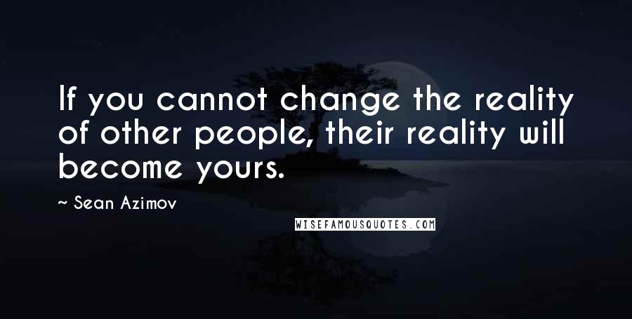 Sean Azimov Quotes: If you cannot change the reality of other people, their reality will become yours.