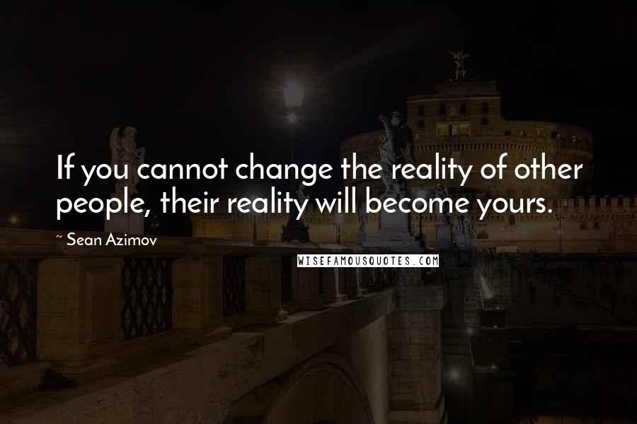 Sean Azimov Quotes: If you cannot change the reality of other people, their reality will become yours.