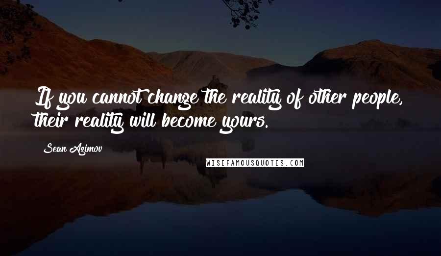 Sean Azimov Quotes: If you cannot change the reality of other people, their reality will become yours.