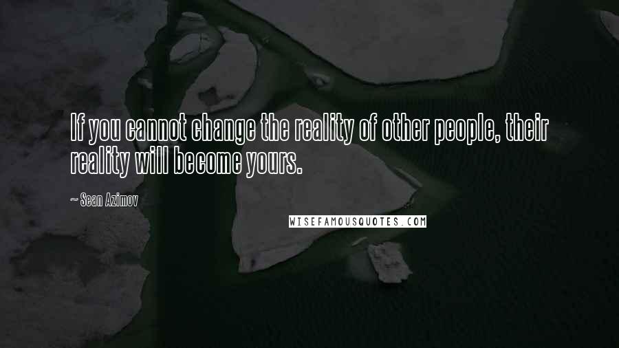 Sean Azimov Quotes: If you cannot change the reality of other people, their reality will become yours.