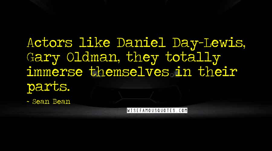 Sean Bean Quotes: Actors like Daniel Day-Lewis, Gary Oldman, they totally immerse themselves in their parts.