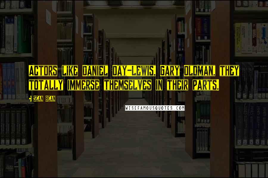 Sean Bean Quotes: Actors like Daniel Day-Lewis, Gary Oldman, they totally immerse themselves in their parts.