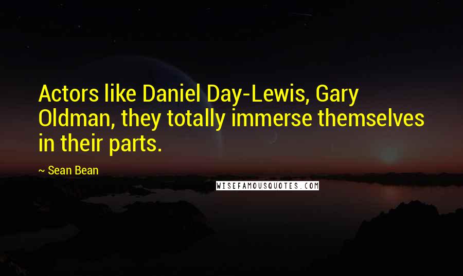 Sean Bean Quotes: Actors like Daniel Day-Lewis, Gary Oldman, they totally immerse themselves in their parts.