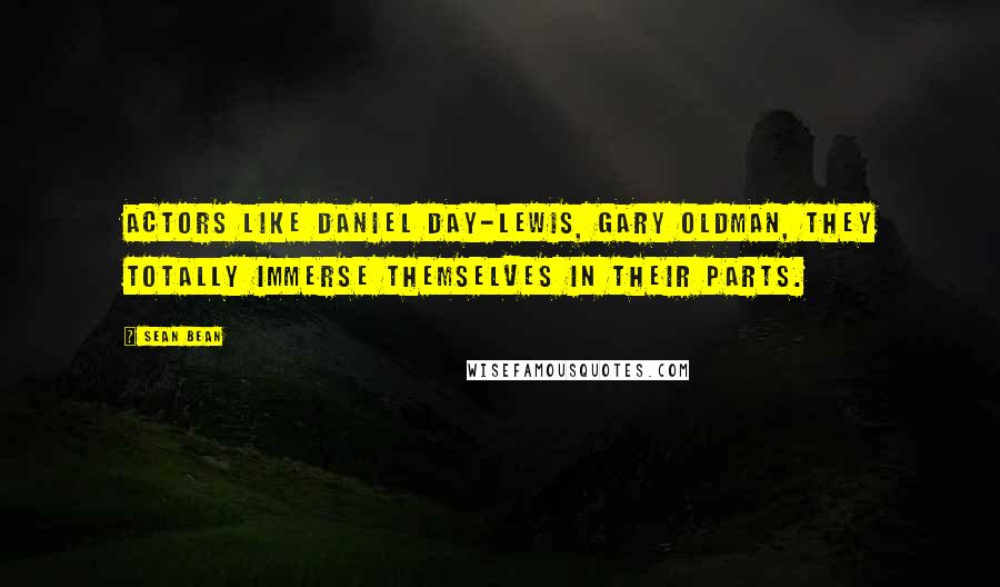 Sean Bean Quotes: Actors like Daniel Day-Lewis, Gary Oldman, they totally immerse themselves in their parts.