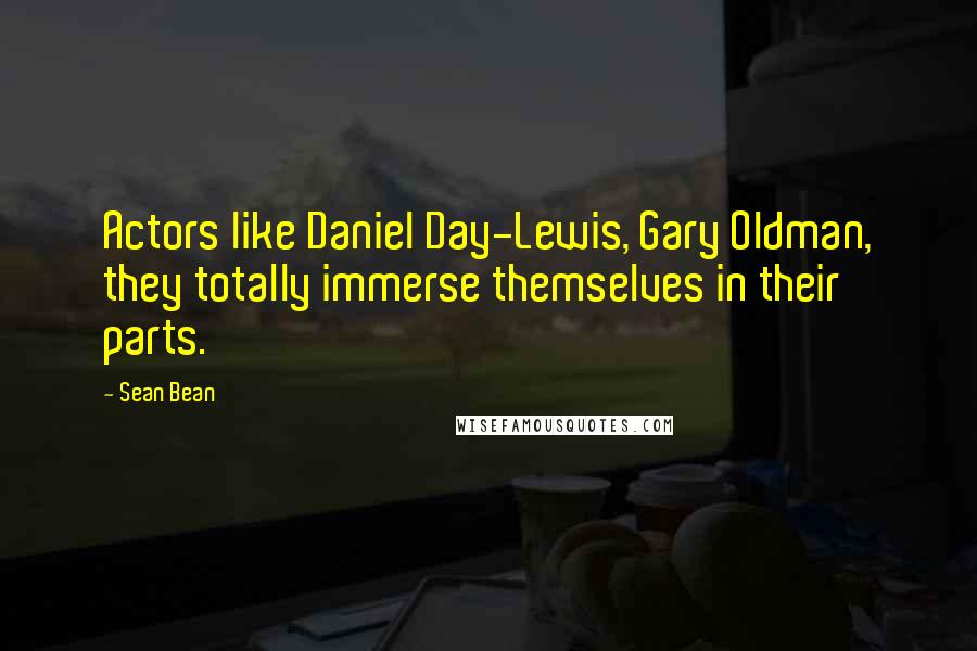 Sean Bean Quotes: Actors like Daniel Day-Lewis, Gary Oldman, they totally immerse themselves in their parts.