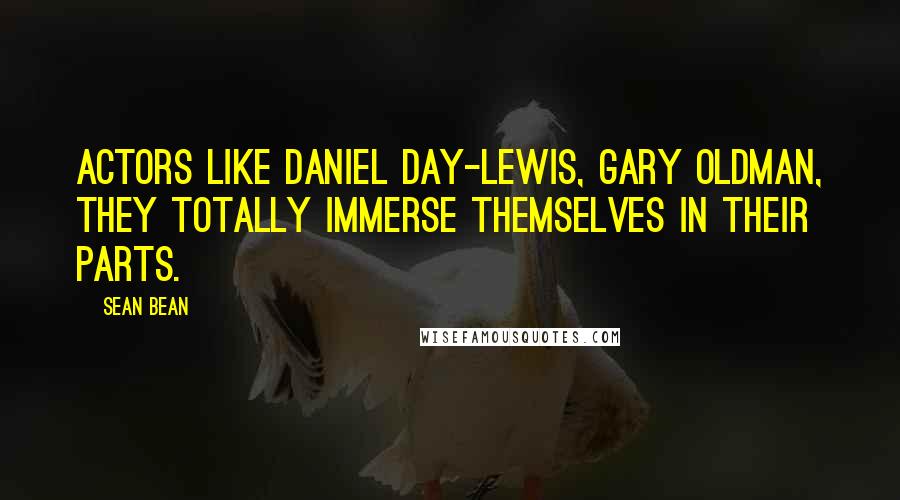 Sean Bean Quotes: Actors like Daniel Day-Lewis, Gary Oldman, they totally immerse themselves in their parts.