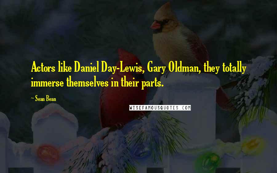 Sean Bean Quotes: Actors like Daniel Day-Lewis, Gary Oldman, they totally immerse themselves in their parts.