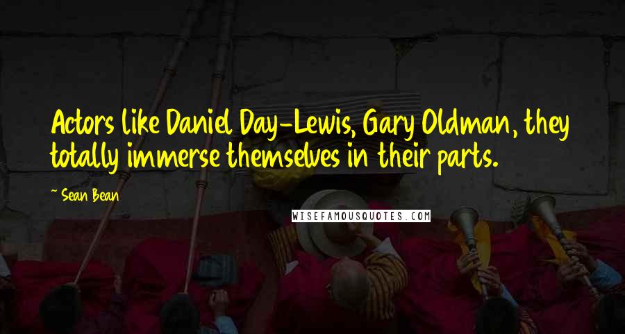 Sean Bean Quotes: Actors like Daniel Day-Lewis, Gary Oldman, they totally immerse themselves in their parts.