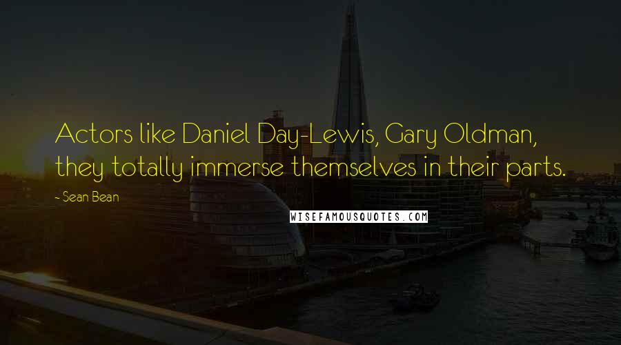 Sean Bean Quotes: Actors like Daniel Day-Lewis, Gary Oldman, they totally immerse themselves in their parts.