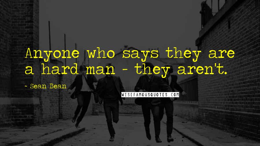 Sean Bean Quotes: Anyone who says they are a hard man - they aren't.