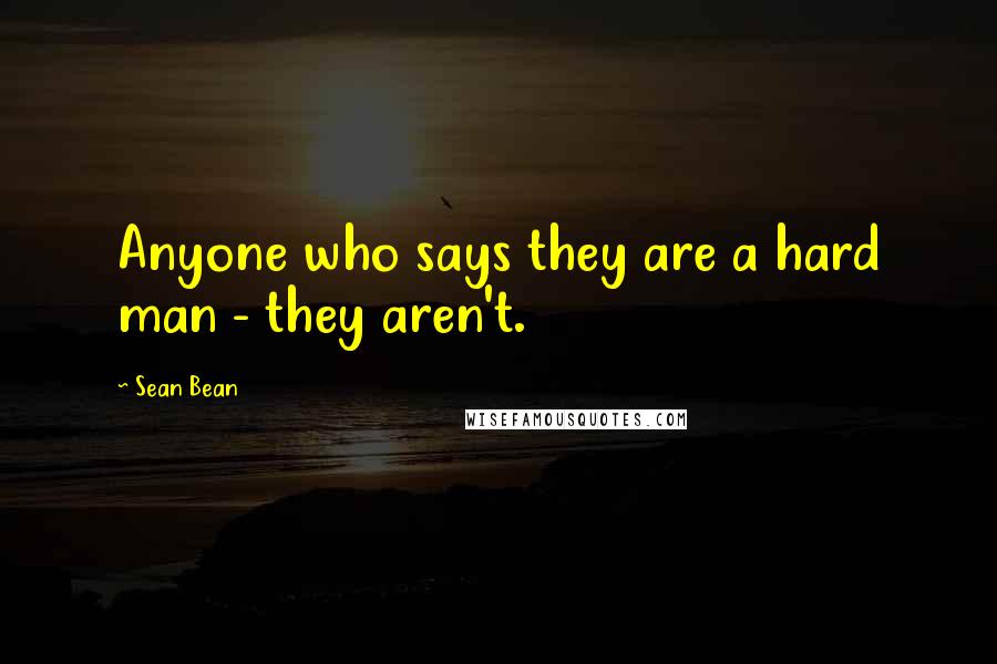 Sean Bean Quotes: Anyone who says they are a hard man - they aren't.