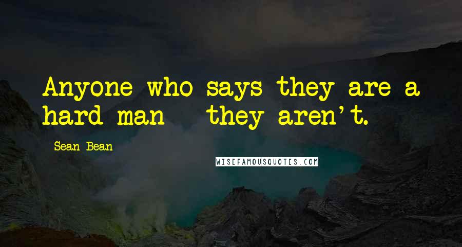 Sean Bean Quotes: Anyone who says they are a hard man - they aren't.