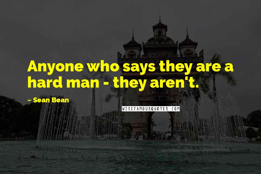 Sean Bean Quotes: Anyone who says they are a hard man - they aren't.