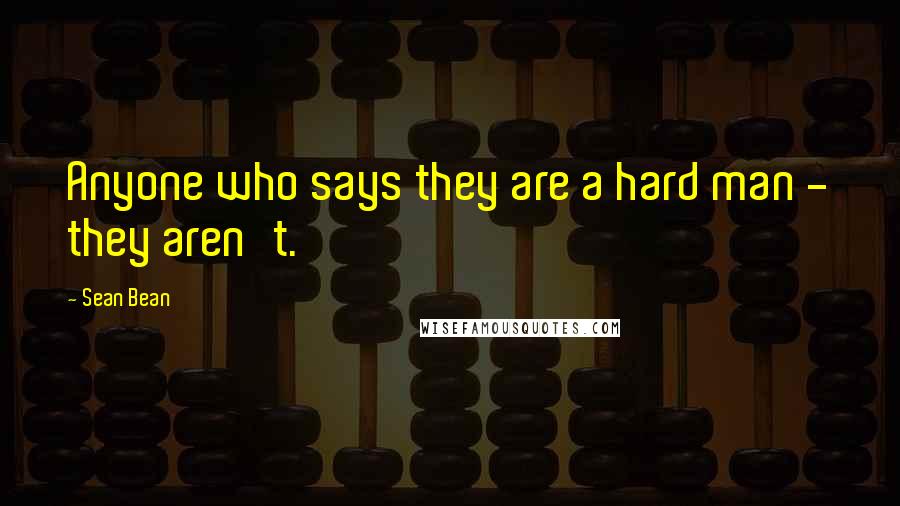 Sean Bean Quotes: Anyone who says they are a hard man - they aren't.